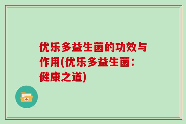 优乐多益生菌的功效与作用(优乐多益生菌：健康之道)