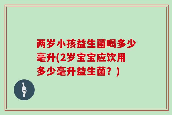 两岁小孩益生菌喝多少毫升(2岁宝宝应饮用多少毫升益生菌？)