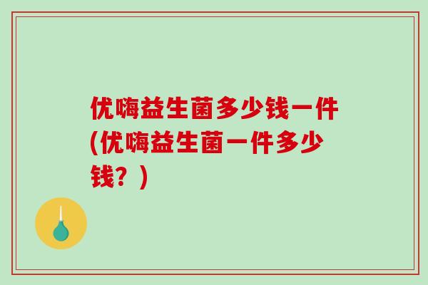 优嗨益生菌多少钱一件(优嗨益生菌一件多少钱？)