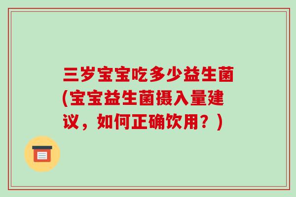 三岁宝宝吃多少益生菌(宝宝益生菌摄入量建议，如何正确饮用？)