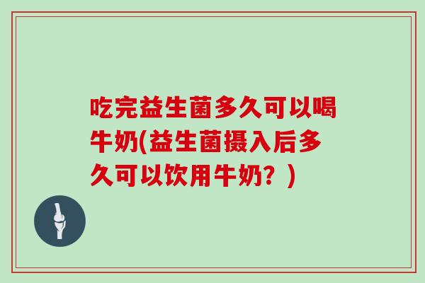 吃完益生菌多久可以喝牛奶(益生菌摄入后多久可以饮用牛奶？)