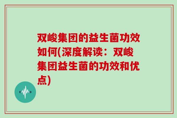 双峻集团的益生菌功效如何(深度解读：双峻集团益生菌的功效和优点)