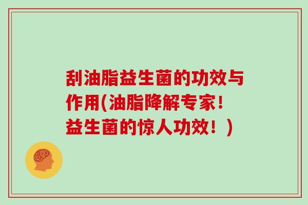 刮油脂益生菌的功效与作用(油脂降解专家！益生菌的惊人功效！)