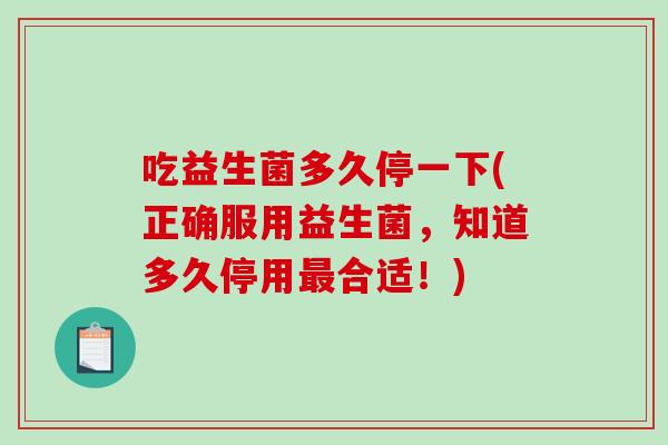 吃益生菌多久停一下(正确服用益生菌，知道多久停用合适！)
