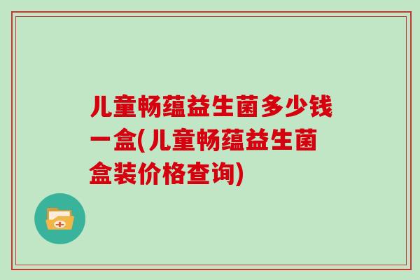 儿童畅蕴益生菌多少钱一盒(儿童畅蕴益生菌盒装价格查询)