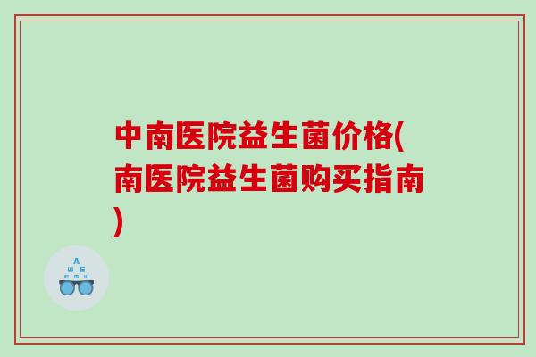 中南医院益生菌价格(南医院益生菌购买指南)