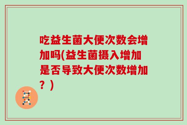 吃益生菌大便次数会增加吗(益生菌摄入增加是否导致大便次数增加？)