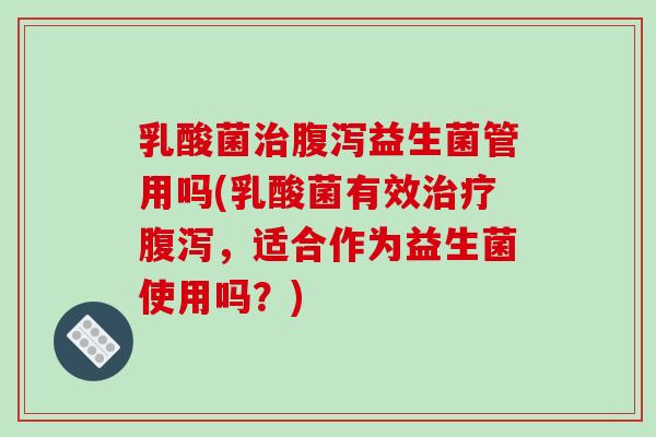 乳酸菌益生菌管用吗(乳酸菌有效，适合作为益生菌使用吗？)