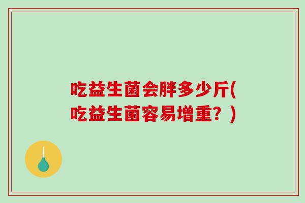 吃益生菌会胖多少斤(吃益生菌容易增重？)