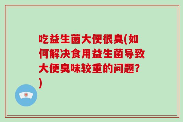 吃益生菌大便很臭(如何解决食用益生菌导致大便臭味较重的问题？)