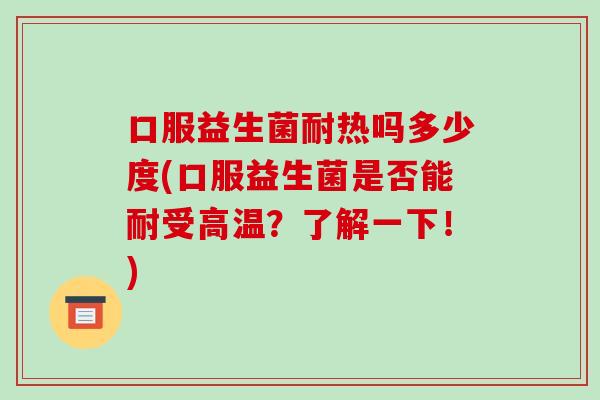 口服益生菌耐热吗多少度(口服益生菌是否能耐受高温？了解一下！)