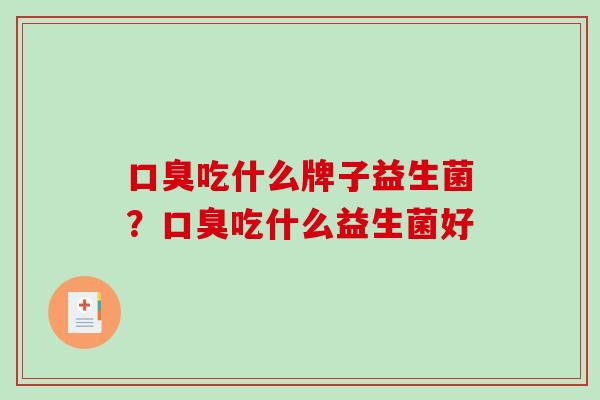 口臭吃什么牌子益生菌？口臭吃什么益生菌好