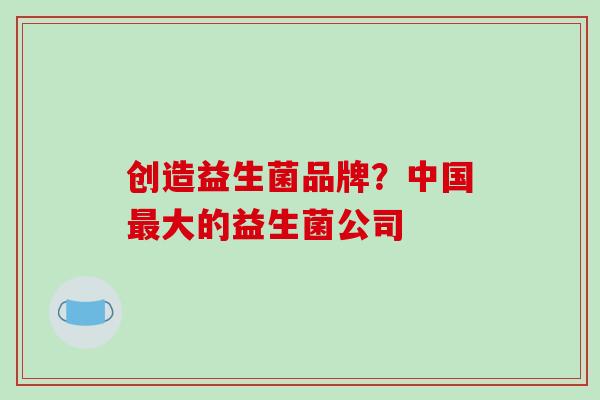 创造益生菌品牌？中国大的益生菌公司