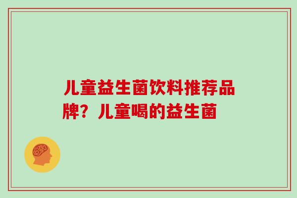儿童益生菌饮料推荐品牌？儿童喝的益生菌