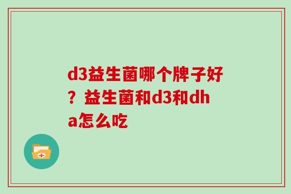 d3益生菌哪个牌子好？益生菌和d3和dha怎么吃
