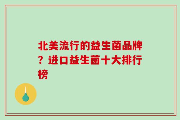 北美流行的益生菌品牌？进口益生菌十大排行榜