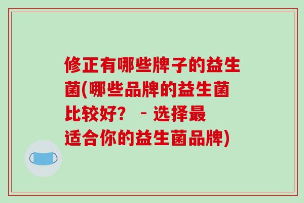 修正有哪些牌子的益生菌(哪些品牌的益生菌比较好？ - 选择适合你的益生菌品牌)