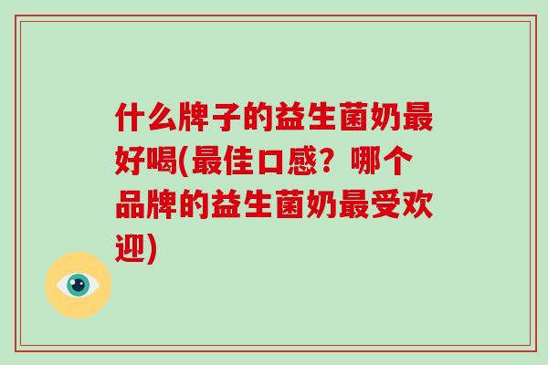 什么牌子的益生菌奶最好喝(最佳口感？哪个品牌的益生菌奶最受欢迎)