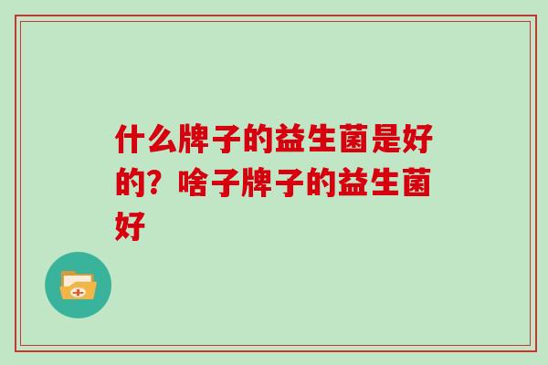 什么牌子的益生菌是好的？啥子牌子的益生菌好