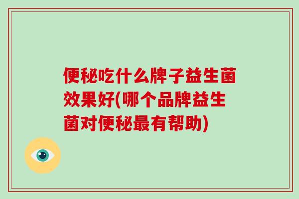 便秘吃什么牌子益生菌效果好(哪个品牌益生菌对便秘最有帮助)