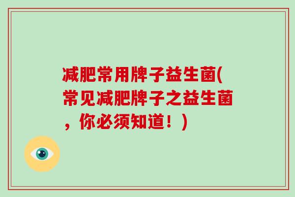 减肥常用牌子益生菌(常见减肥牌子之益生菌，你必须知道！)
