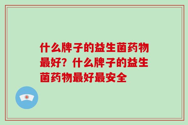 什么牌子的益生菌药物最好？什么牌子的益生菌药物最好最安全