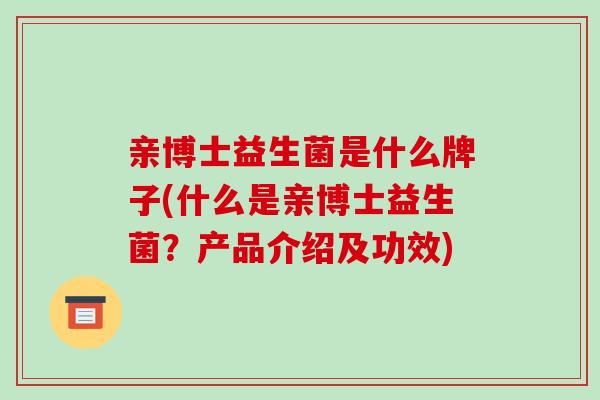 亲博士益生菌是什么牌子(什么是亲博士益生菌?产品介绍及功效) 亲博士益生菌是什么牌子(什么是亲博士益生菌?产品介绍及功效)