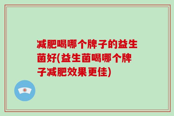 喝哪个牌子的益生菌好(益生菌喝哪个牌子效果更佳) 喝哪个牌子的益生菌好(益生菌喝哪个牌子效果更佳)