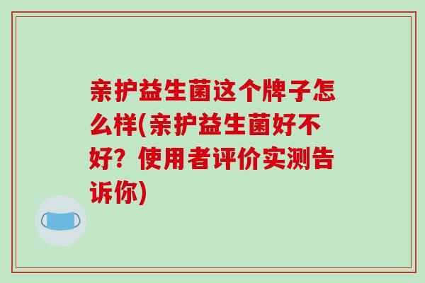 亲护益生菌这个牌子怎么样(亲护益生菌好不好？使用者评价实测告诉你)