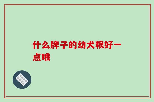 什么牌子的幼犬粮好一点哦 什么牌子的幼犬粮好一点哦