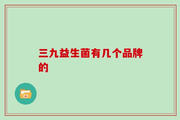 三九益生菌有几个品牌的