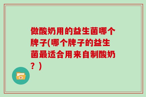 做酸奶用的益生菌哪个牌子(哪个牌子的益生菌最适合用来自制酸奶？)