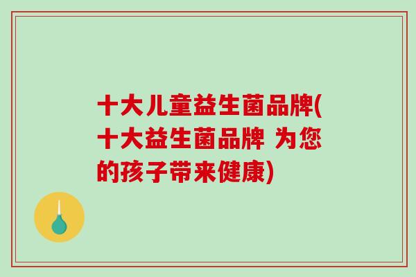 十大儿童益生菌品牌(十大益生菌品牌 为您的孩子带来健康)