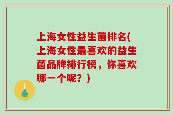 上海女性益生菌排名(上海女性喜欢的益生菌品牌排行榜,你喜欢哪一个呢?) 上海女性益生菌排名(上海女性喜欢的益生菌品牌排行榜,你喜欢哪一个呢?)