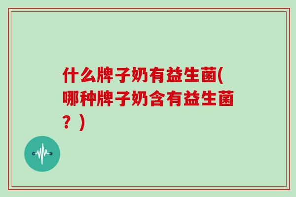 什么牌子奶有益生菌(哪种牌子奶含有益生菌？)