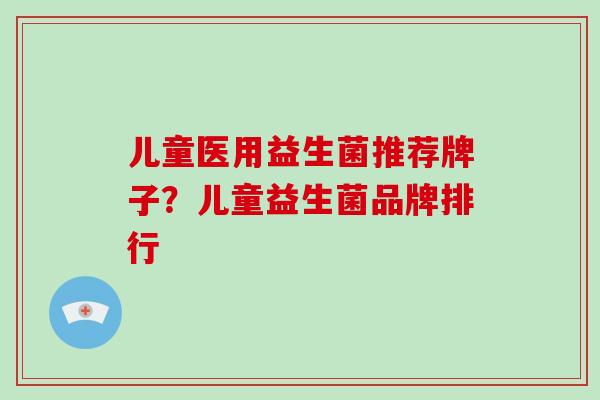 儿童医用益生菌推荐牌子？儿童益生菌品牌排行