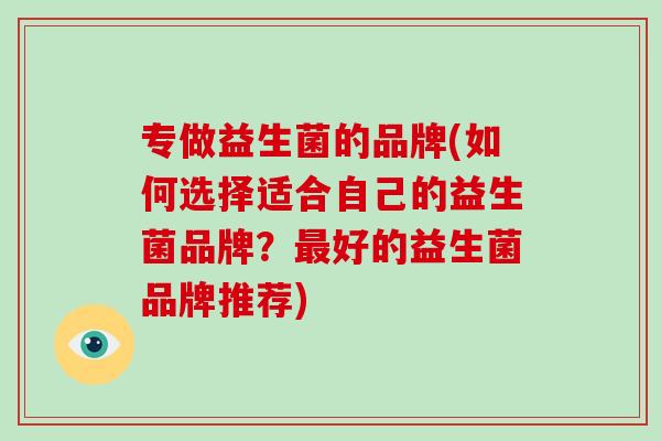 专做益生菌的品牌(如何选择适合自己的益生菌品牌？好的益生菌品牌推荐)