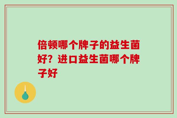 倍顿哪个牌子的益生菌好？进口益生菌哪个牌子好