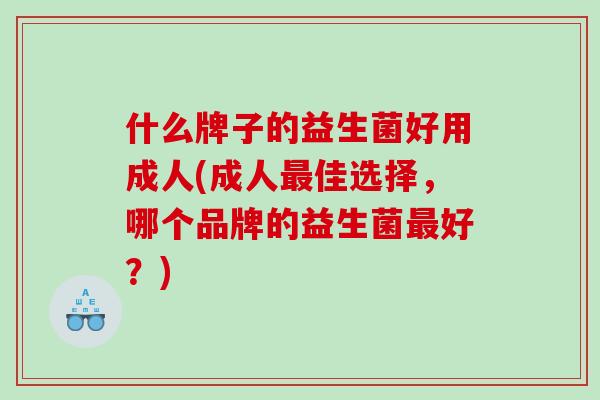 什么牌子的益生菌好用成人(成人佳选择，哪个品牌的益生菌好？)