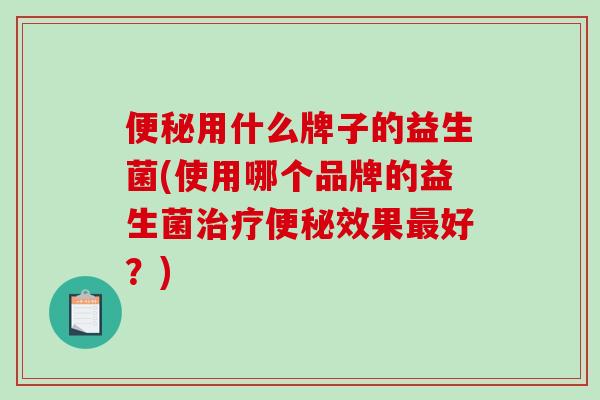 用什么牌子的益生菌(使用哪个品牌的益生菌效果好？)