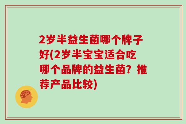 2岁半益生菌哪个牌子好(2岁半宝宝适合吃哪个品牌的益生菌？推荐产品比较)
