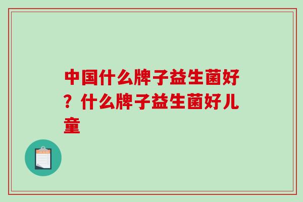中国什么牌子益生菌好？什么牌子益生菌好儿童