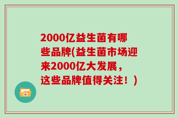 2000亿益生菌有哪些品牌(益生菌市场迎来2000亿大发展，这些品牌值得关注！)