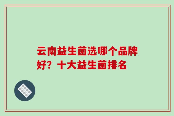 云南益生菌选哪个品牌好？十大益生菌排名