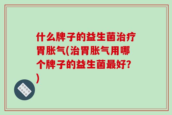 什么牌子的益生菌治疗胃胀气(治胃胀气用哪个牌子的益生菌最好？)