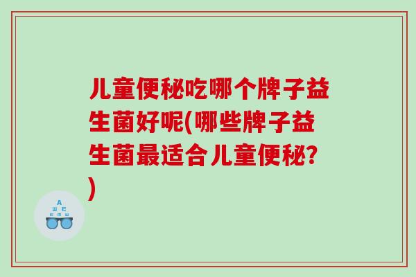 儿童便秘吃哪个牌子益生菌好呢(哪些牌子益生菌最适合儿童便秘？)