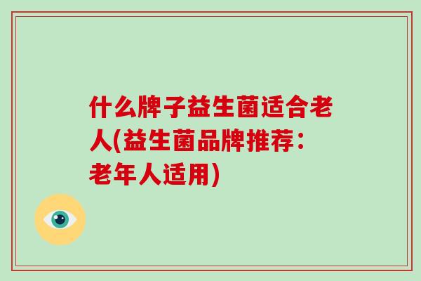 什么牌子益生菌适合老人(益生菌品牌推荐：老年人适用)