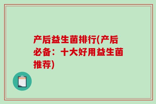 产后益生菌排行(产后必备：十大好用益生菌推荐)