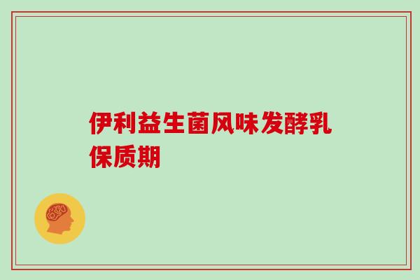 伊利益生菌风味发酵乳保质期