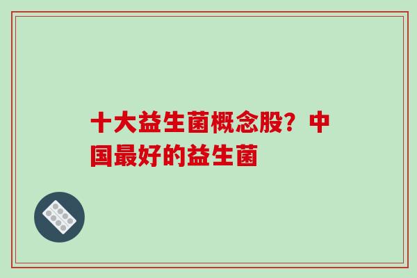 十大益生菌概念股？中国最好的益生菌